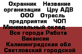 Охранник › Название организации ­ Цру АДВ777, ООО › Отрасль предприятия ­ ЧОП › Минимальный оклад ­ 1 - Все города Работа » Вакансии   . Калининградская обл.,Светловский городской округ 